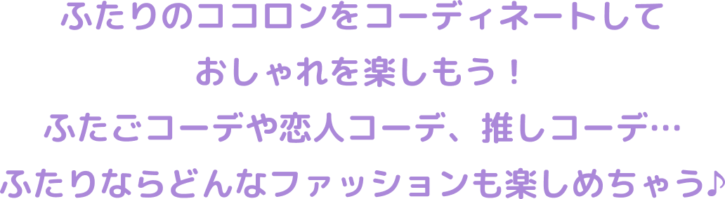 ふたりのココロンをコーディネートしておしゃれを楽しもう！ふたごコーデや恋人コーデ、推しコーデ…ふたりならどんなファッションも楽しめちゃう♪